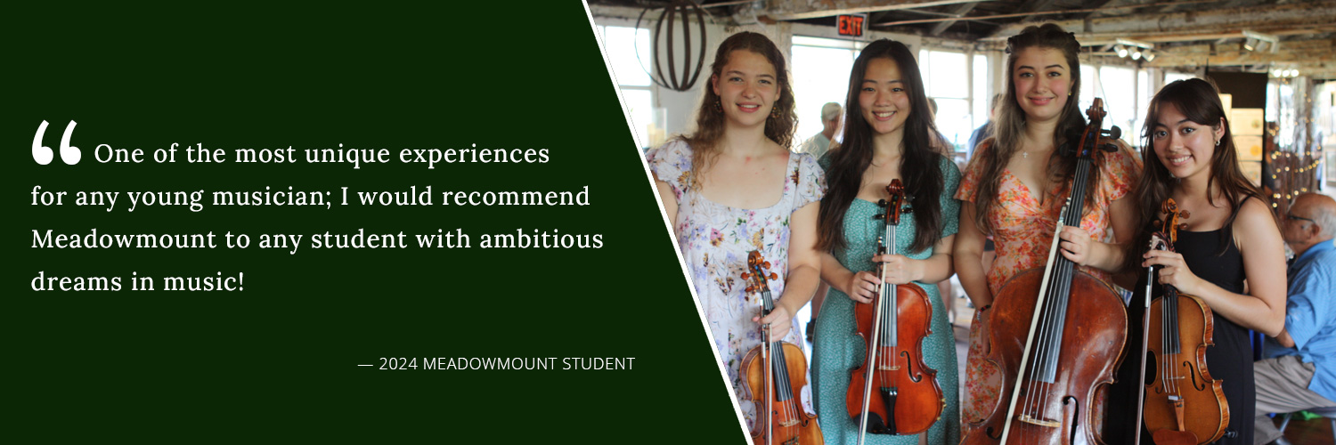 One of the most unique experiences for any young musician; I would recommend Meadowmount to any student wit ambitious dreams in music! -- 2024 Meadowmount student